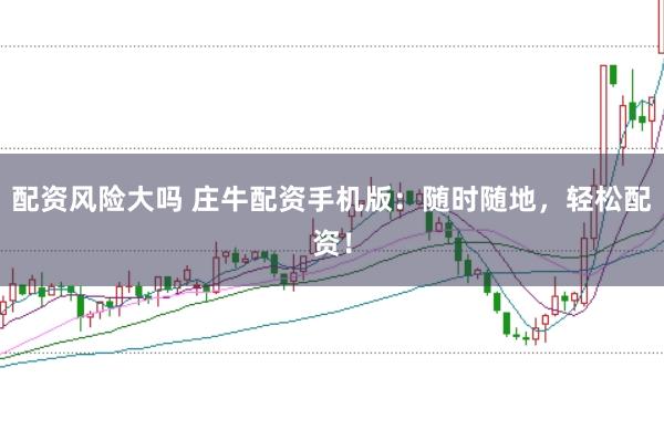 配资风险大吗 庄牛配资手机版：随时随地，轻松配资！