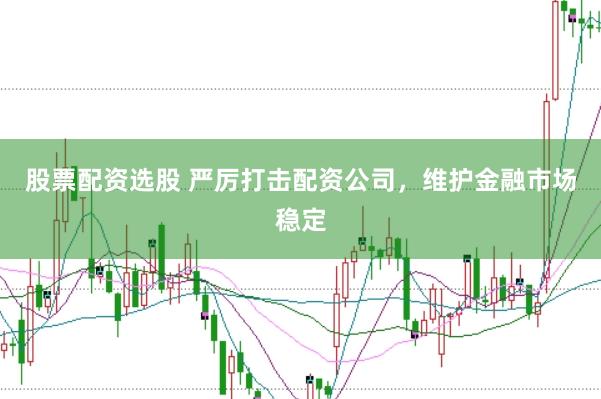 股票配资选股 严厉打击配资公司，维护金融市场稳定