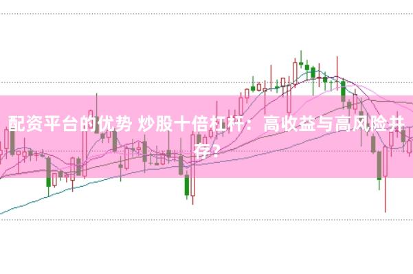 配资平台的优势 炒股十倍杠杆：高收益与高风险并存？