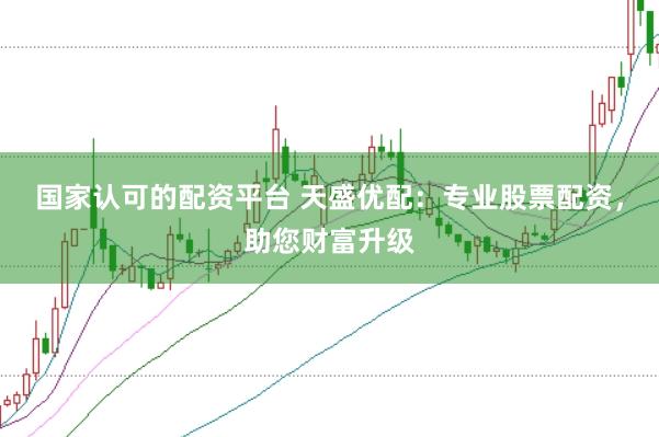 国家认可的配资平台 天盛优配：专业股票配资，助您财富升级