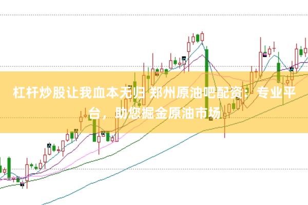 杠杆炒股让我血本无归 郑州原油吧配资：专业平台，助您掘金原油市场