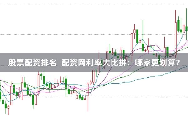 股票配资排名  配资网利率大比拼：哪家更划算？