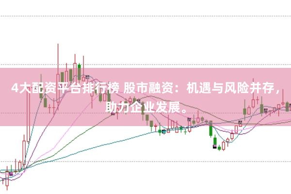 4大配资平台排行榜 股市融资：机遇与风险并存，助力企业发展。