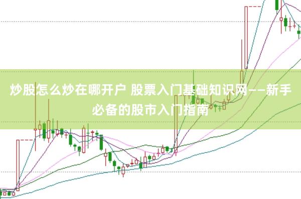 炒股怎么炒在哪开户 股票入门基础知识网——新手必备的股市入门指南