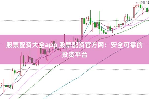 股票配资大全app 股票配资官方网：安全可靠的投资平台