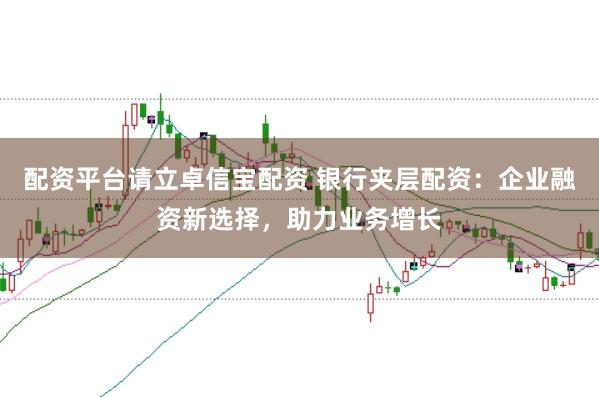 配资平台请立卓信宝配资 银行夹层配资：企业融资新选择，助力业务增长