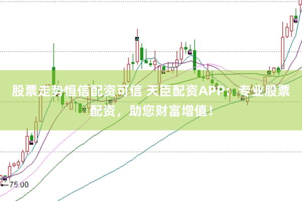 股票走势恒信配资可信 天臣配资APP：专业股票配资，助您财富增值！