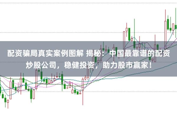 配资骗局真实案例图解 揭秘：中国最靠谱的配资炒股公司，稳健投资，助力股市赢家！