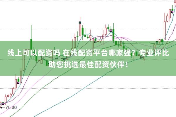线上可以配资吗 在线配资平台哪家强？专业评比助您挑选最佳配资伙伴！