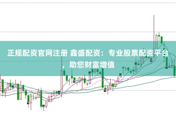 正规配资官网注册 鑫盛配资：专业股票配资平台，助您财富增值