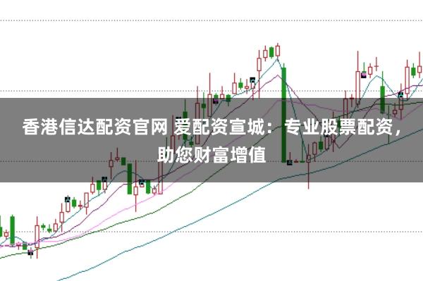 香港信达配资官网 爱配资宣城:专业股票配资,助您财富增值