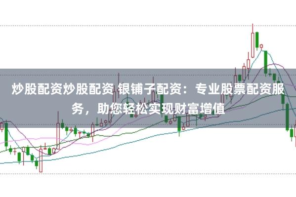 炒股配资炒股配资 银铺子配资：专业股票配资服务，助您轻松实现财富增值