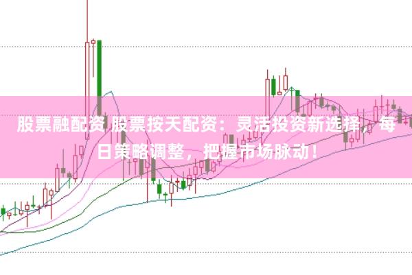 股票融配资 股票按天配资：灵活投资新选择，每日策略调整，把握市场脉动！