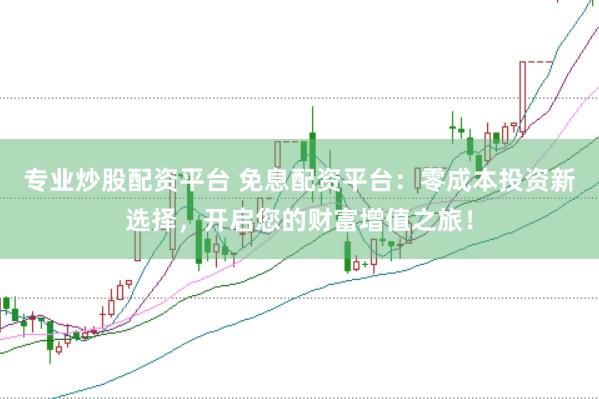 专业炒股配资平台 免息配资平台：零成本投资新选择，开启您的财富增值之旅！
