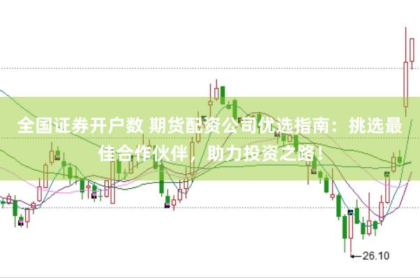 全国证券开户数 期货配资公司优选指南：挑选最佳合作伙伴，助力投资之路！