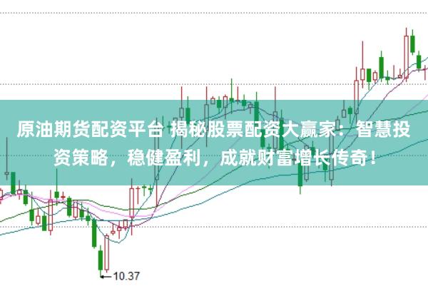 原油期货配资平台 揭秘股票配资大赢家：智慧投资策略，稳健盈利，成就财富增长传奇！