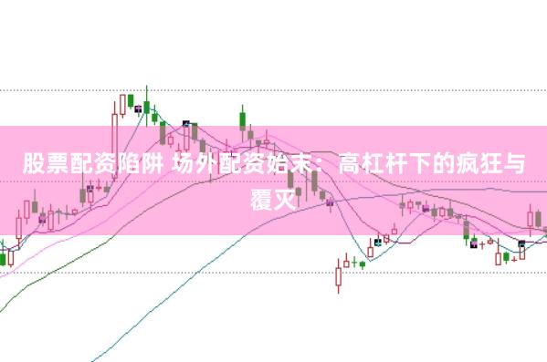 股票配资陷阱 场外配资始末：高杠杆下的疯狂与覆灭