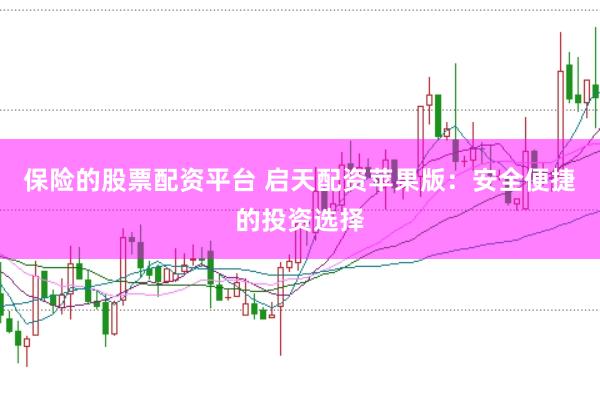 保险的股票配资平台 启天配资苹果版：安全便捷的投资选择