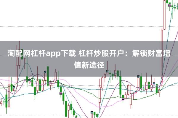 淘配网杠杆app下载 杠杆炒股开户：解锁财富增值新途径