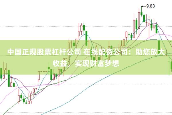 中国正规股票杠杆公司 在线配资公司：助您放大收益，实现财富梦想