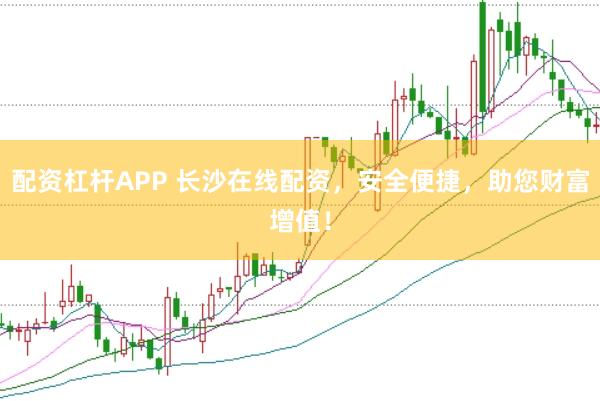 配资杠杆APP 长沙在线配资，安全便捷，助您财富增值！