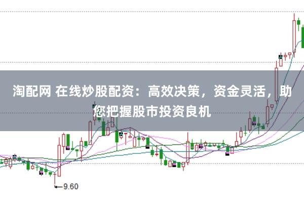 淘配网 在线炒股配资：高效决策，资金灵活，助您把握股市投资良机