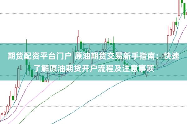 期货配资平台门户 原油期货交易新手指南：快速了解原油期货开户流程及注意事项
