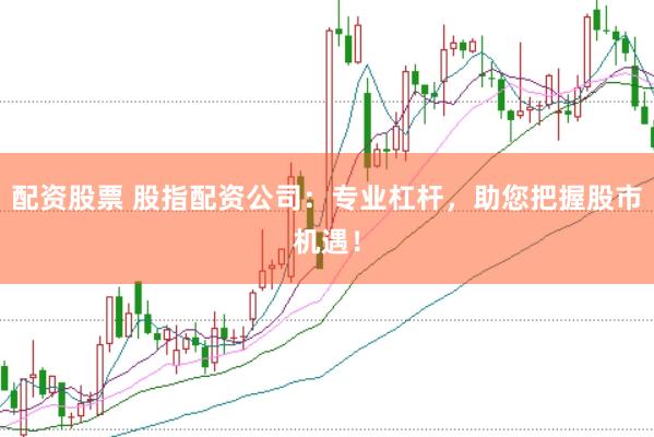 配资股票 股指配资公司：专业杠杆，助您把握股市机遇！