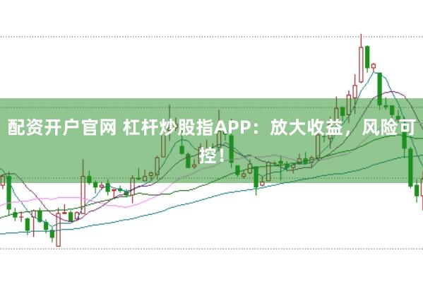 配资开户官网 杠杆炒股指APP：放大收益，风险可控！