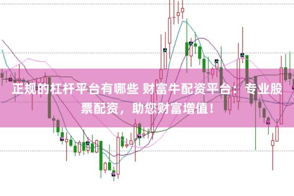 正规的杠杆平台有哪些 财富牛配资平台：专业股票配资，助您财富增值！