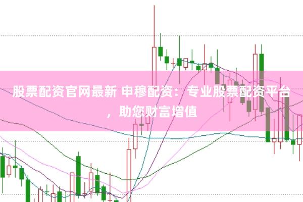 股票配资官网最新 申穆配资：专业股票配资平台，助您财富增值