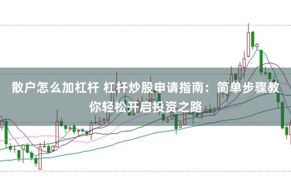 散户怎么加杠杆 杠杆炒股申请指南：简单步骤教你轻松开启投资之路