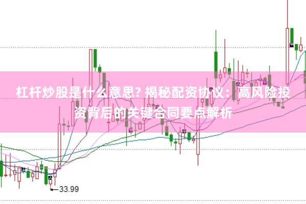 杠杆炒股是什么意思? 揭秘配资协议:高风险投资背后的关键合同要点解析