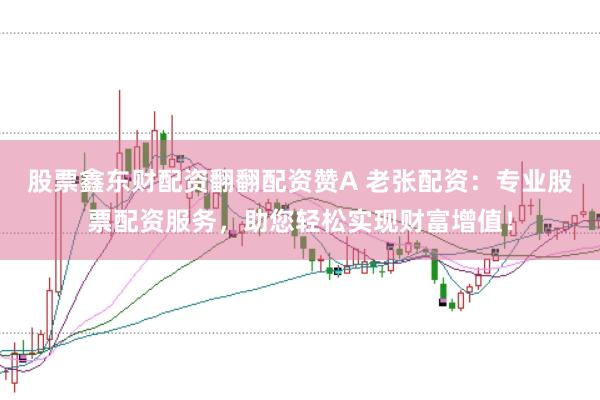 股票鑫东财配资翻翻配资赞A 老张配资：专业股票配资服务，助您轻松实现财富增值！