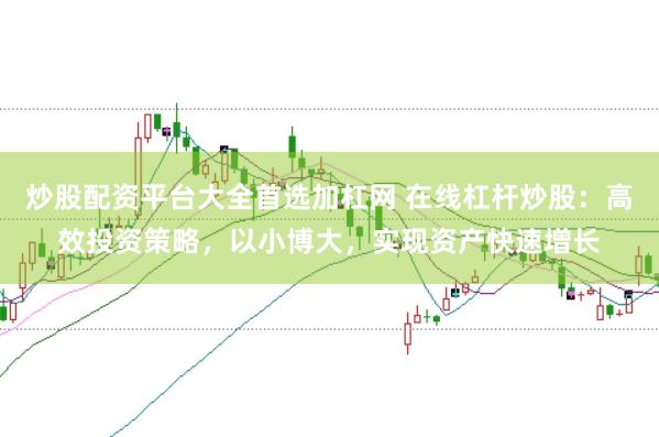 炒股配资平台大全首选加杠网 在线杠杆炒股：高效投资策略，以小博大，实现资产快速增长