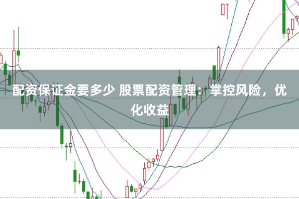 配资保证金要多少 股票配资管理：掌控风险，优化收益