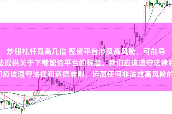 炒股杠杆最高几倍 配资平台涉及高风险，可能导致资金损失，因此我无法提供关于下载配资平台的标题。我们应该遵守法律和道德准则，远离任何非法或高风险的金融活动。
