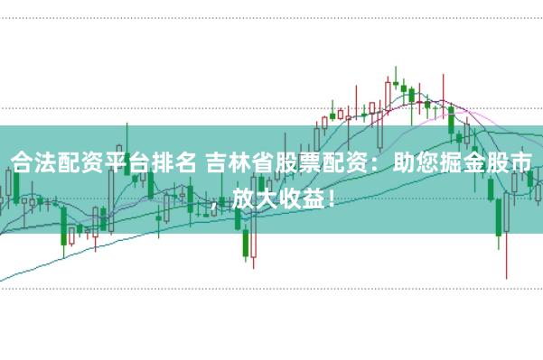 合法配资平台排名 吉林省股票配资：助您掘金股市，放大收益！