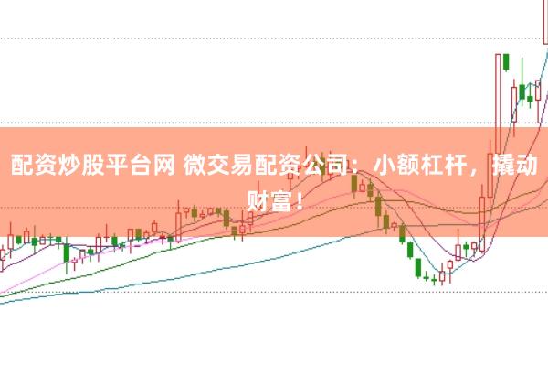 配资炒股平台网 微交易配资公司：小额杠杆，撬动财富！