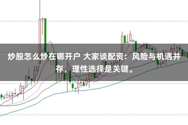 炒股怎么炒在哪开户 大家谈配资：风险与机遇并存，理性选择是关键。