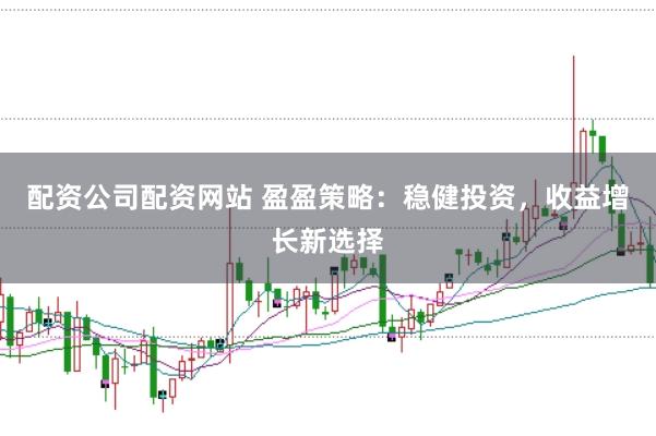 配资公司配资网站 盈盈策略：稳健投资，收益增长新选择