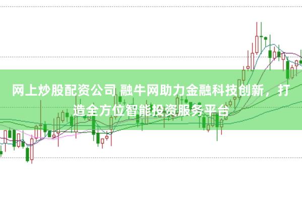 网上炒股配资公司 融牛网助力金融科技创新，打造全方位智能投资服务平台
