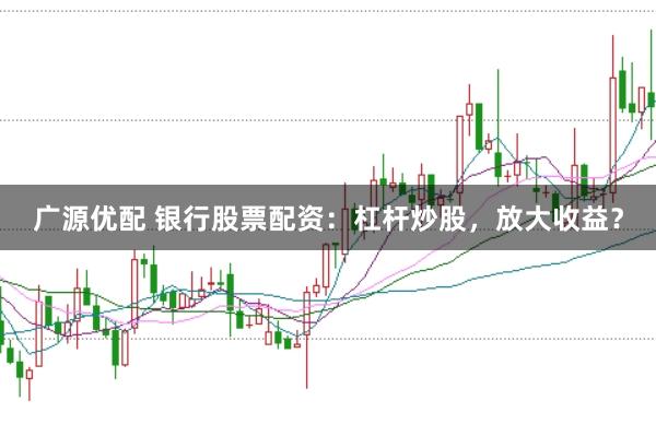 广源优配 银行股票配资：杠杆炒股，放大收益？