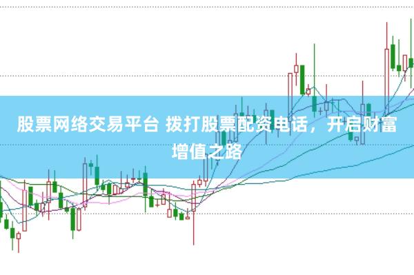 股票网络交易平台 拨打股票配资电话，开启财富增值之路