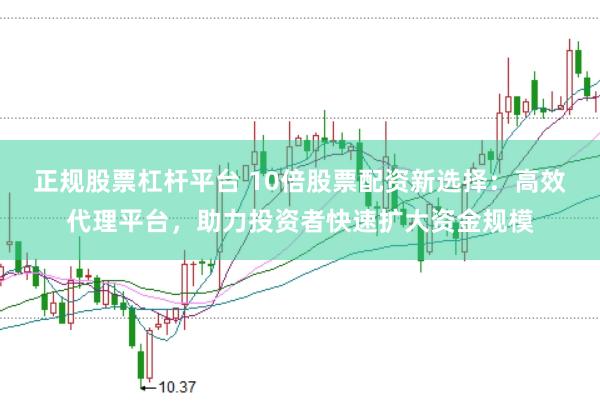 正规股票杠杆平台 10倍股票配资新选择：高效代理平台，助力投资者快速扩大资金规模