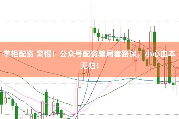 掌柜配资 警惕！公众号配资骗局套路深，小心血本无归！