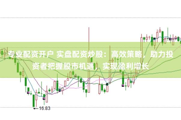 专业配资开户 实盘配资炒股：高效策略，助力投资者把握股市机遇，实现盈利增长