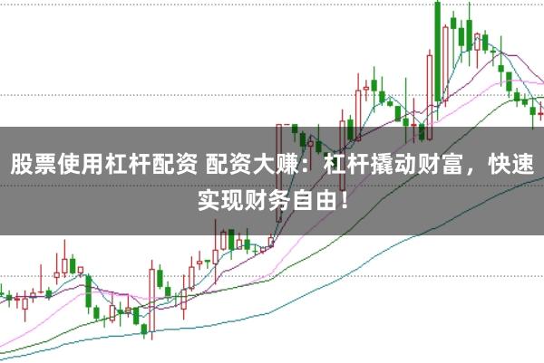 股票使用杠杆配资 配资大赚：杠杆撬动财富，快速实现财务自由！