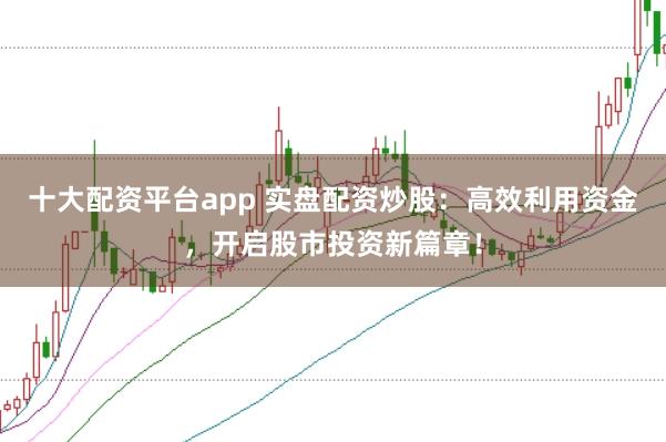 十大配资平台app 实盘配资炒股：高效利用资金，开启股市投资新篇章！