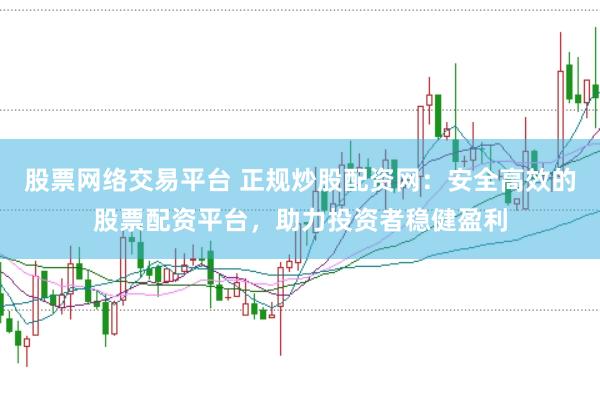 股票网络交易平台 正规炒股配资网:安全高效的股票配资平台,助力投资者稳健盈利